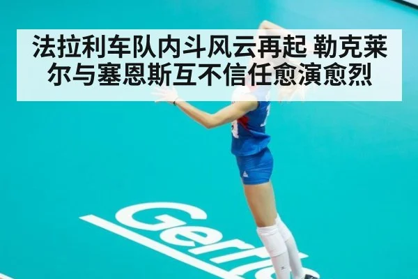 法拉利车队内斗风云再起 勒克莱尔与塞恩斯互不信任愈演愈烈