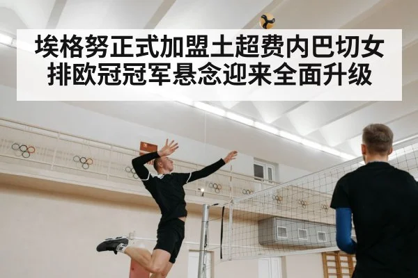 埃格努正式加盟土超费内巴切女排欧冠冠军悬念迎来全面升级