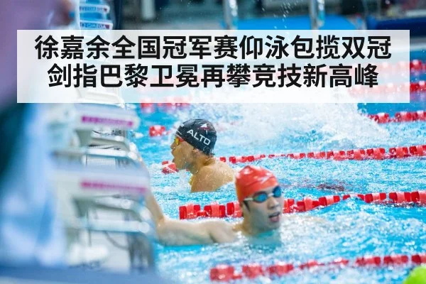 徐嘉余全国冠军赛仰泳包揽双冠 剑指巴黎卫冕再攀竞技新高峰