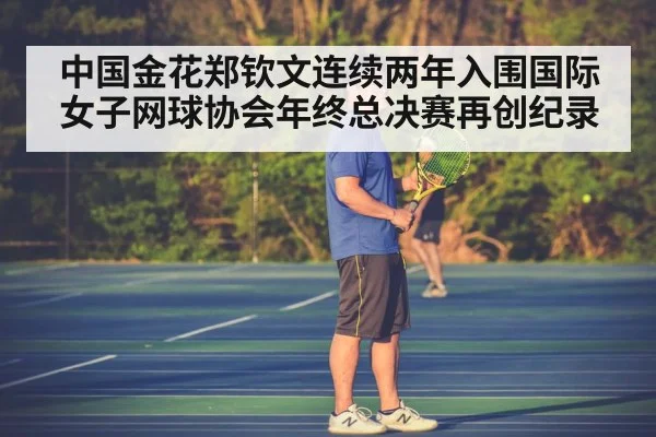 中国金花郑钦文连续两年入围国际女子网球协会年终总决赛再创纪录