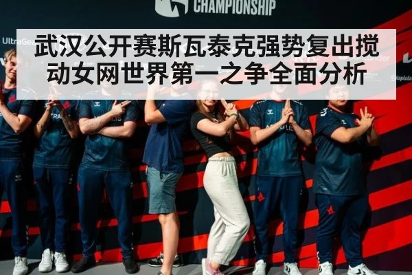 武汉公开赛斯瓦泰克强势复出搅动女网世界第一之争全面分析