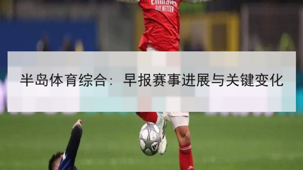 半岛体育综合: 早报赛事进展与关键变化