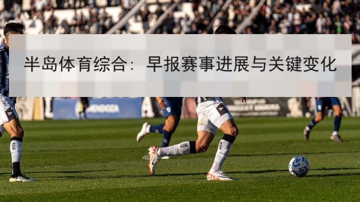 半岛体育综合: 早报赛事进展与关键变化