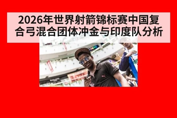 2026年世界射箭锦标赛中国复合弓混合团体冲金与印度队分析