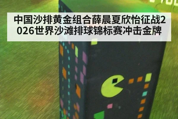 中国沙排黄金组合薛晨夏欣怡征战2026世界沙滩排球锦标赛冲击金牌